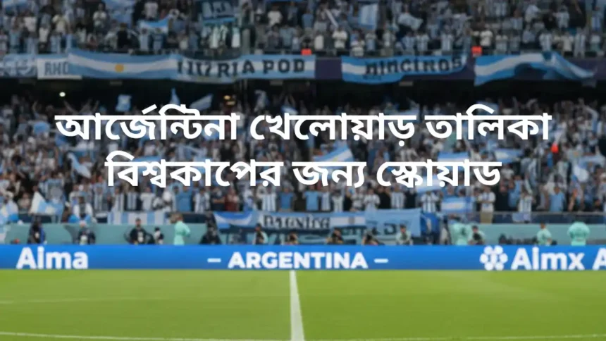 আর্জেন্টিনা খেলোয়াড় তালিকা দেখুন ২০২৬ বিশ্বকাপের জন্য স্কোয়াড