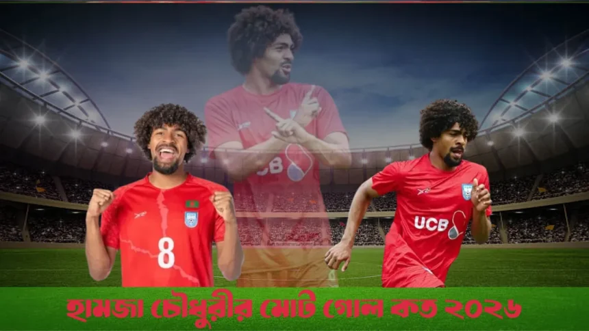 হামজা চৌধুরীর মোট গোল কত ২০২৬