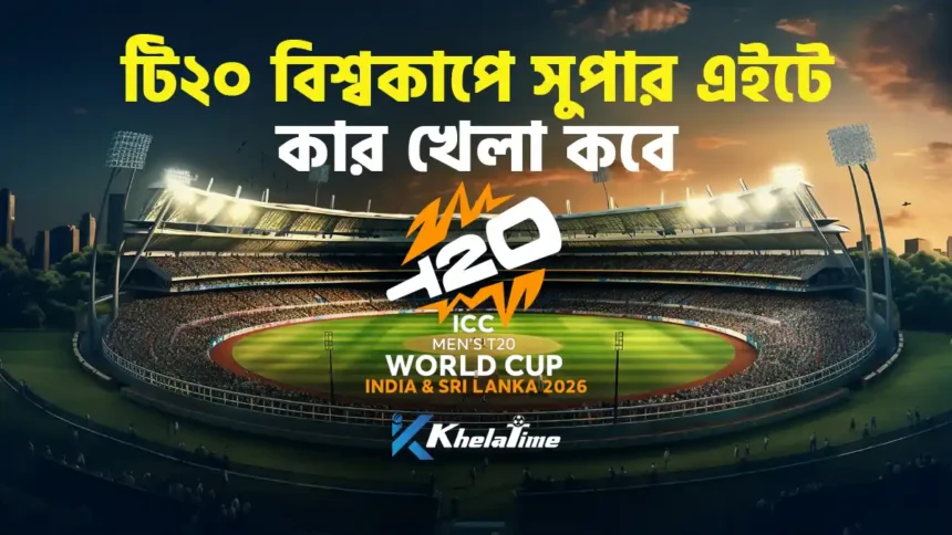 টি২০ বিশ্বকাপে সুপার এইটে কার খেলা কবে